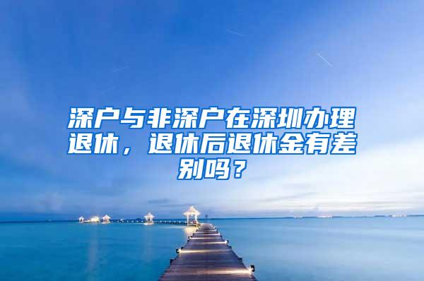 深户与非深户在深圳办理退休，退休后退休金有差别吗？