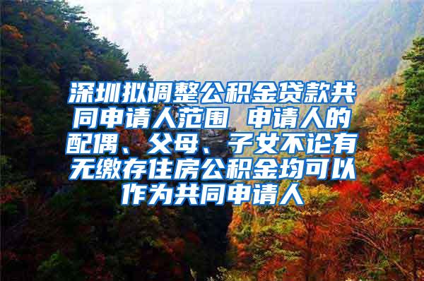 深圳拟调整公积金贷款共同申请人范围 申请人的配偶、父母、子女不论有无缴存住房公积金均可以作为共同申请人