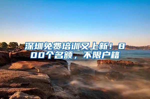 深圳免费培训又上新！800个名额，不限户籍