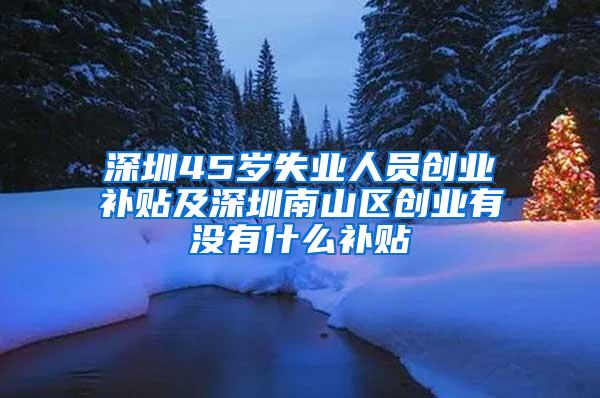 深圳45岁失业人员创业补贴及深圳南山区创业有没有什么补贴