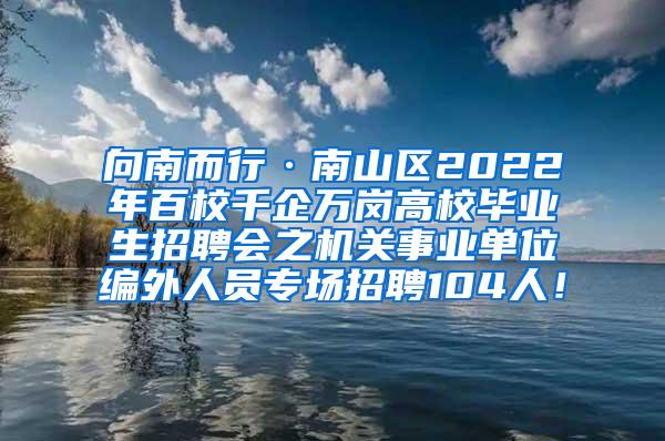 向南而行·南山区2022年百校千企万岗高校毕业生招聘会之机关事业单位编外人员专场招聘104人！