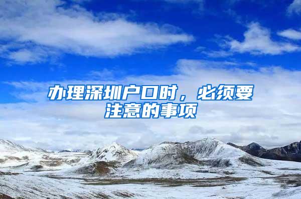 办理深圳户口时，必须要注意的事项