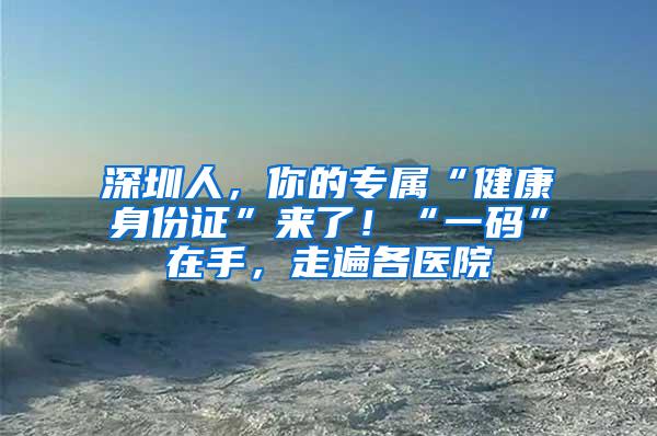 深圳人，你的专属“健康身份证”来了！“一码”在手，走遍各医院
