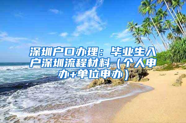 深圳户口办理：毕业生入户深圳流程材料（个人申办+单位申办）