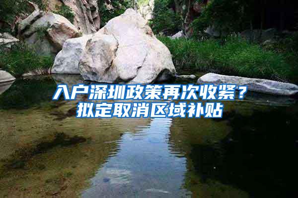 入户深圳政策再次收紧？拟定取消区域补贴