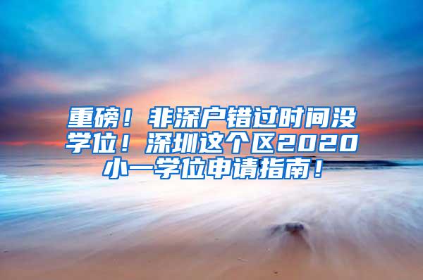 重磅！非深户错过时间没学位！深圳这个区2020小一学位申请指南！