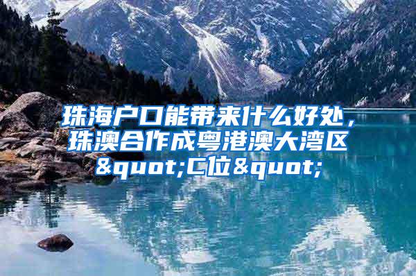 珠海户口能带来什么好处，珠澳合作成粤港澳大湾区"C位"