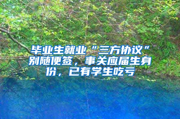 毕业生就业“三方协议”别随便签，事关应届生身份，已有学生吃亏
