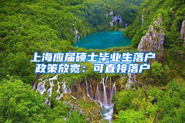 上海应届硕士毕业生落户政策放宽：可直接落户