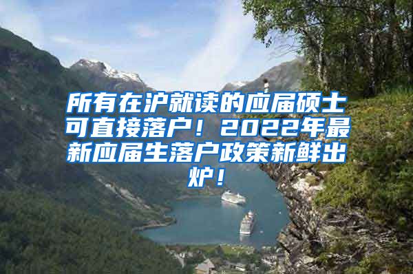 所有在沪就读的应届硕士可直接落户！2022年最新应届生落户政策新鲜出炉！