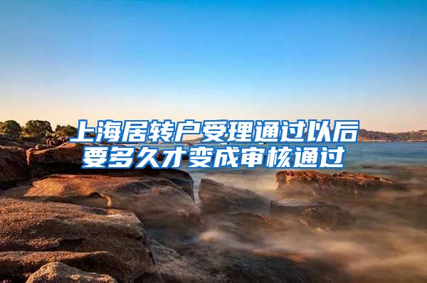 上海居转户受理通过以后要多久才变成审核通过