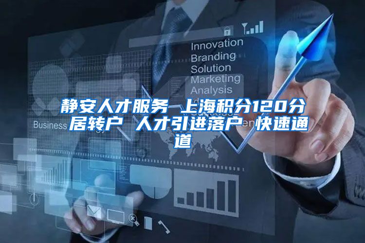 静安人才服务 上海积分120分 居转户 人才引进落户 快速通道