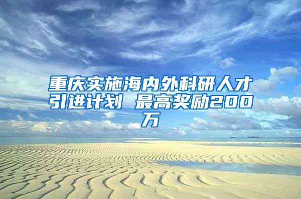 重庆实施海内外科研人才引进计划 最高奖励200万