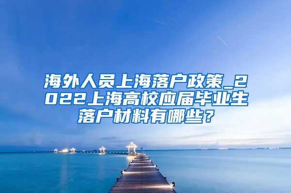 海外人员上海落户政策_2022上海高校应届毕业生落户材料有哪些？