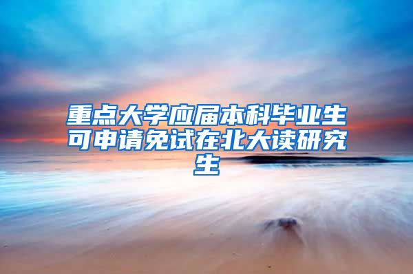 重点大学应届本科毕业生可申请免试在北大读研究生