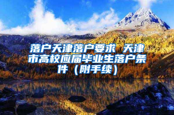 落户天津落户要求 天津市高校应届毕业生落户条件（附手续）