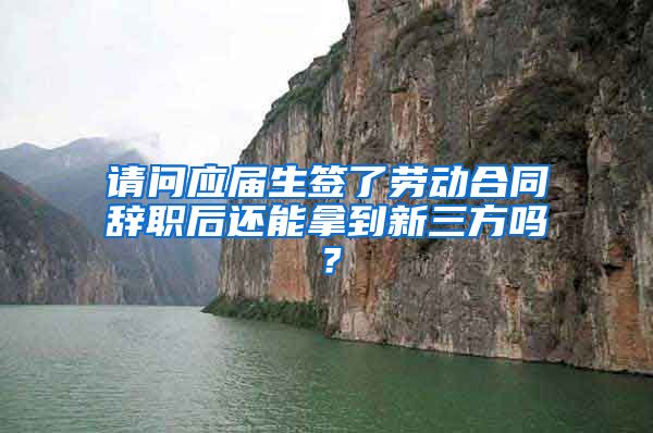请问应届生签了劳动合同辞职后还能拿到新三方吗？