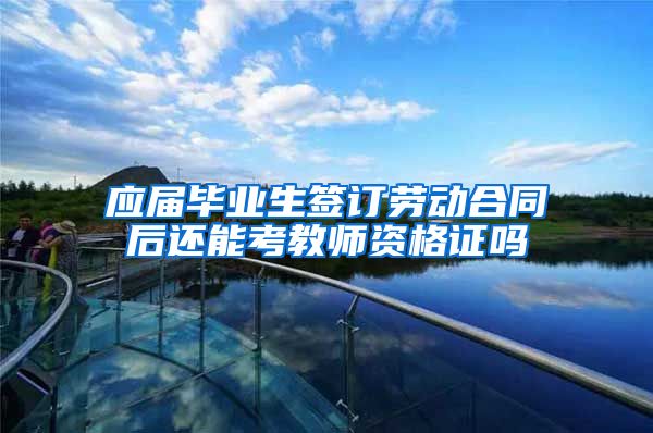 应届毕业生签订劳动合同后还能考教师资格证吗