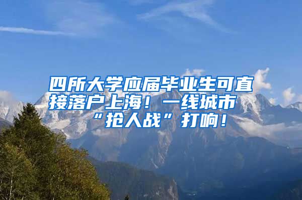 四所大学应届毕业生可直接落户上海！一线城市“抢人战”打响！