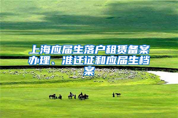 上海应届生落户租赁备案办理、准迁证和应届生档案