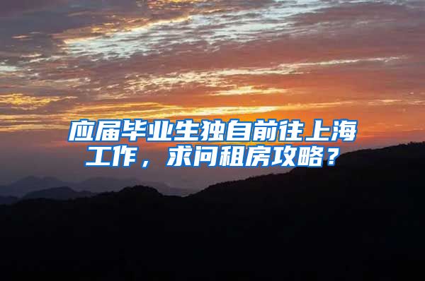 应届毕业生独自前往上海工作，求问租房攻略？