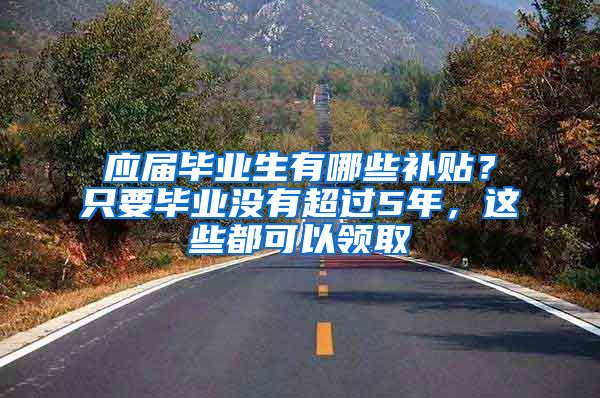 应届毕业生有哪些补贴？只要毕业没有超过5年，这些都可以领取