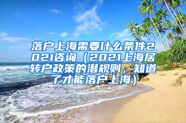 落户上海需要什么条件2021咨询（2021上海居转户政策的潜规则，知道了才能落户上海）