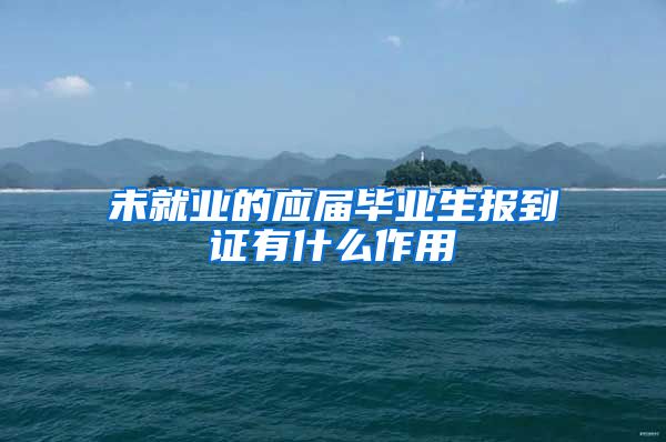 未就业的应届毕业生报到证有什么作用