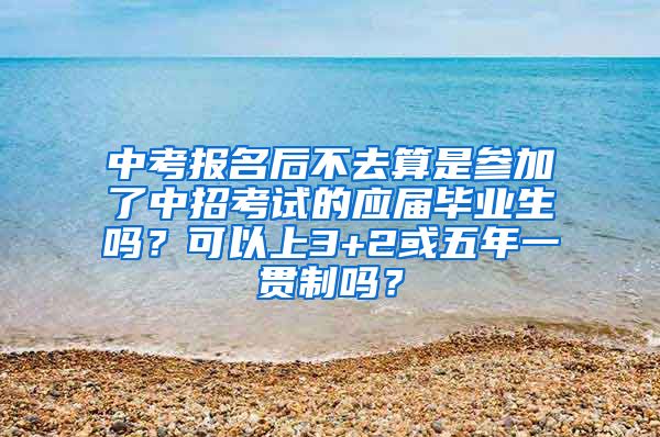 中考报名后不去算是参加了中招考试的应届毕业生吗？可以上3+2或五年一贯制吗？