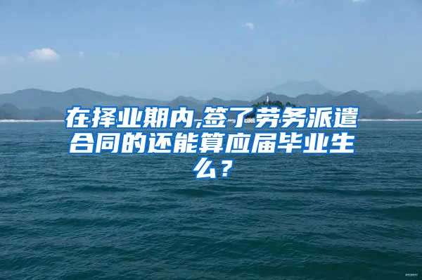 在择业期内,签了劳务派遣合同的还能算应届毕业生么？
