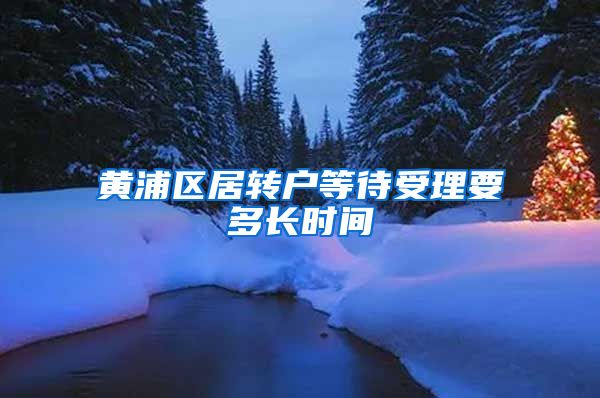 黄浦区居转户等待受理要多长时间