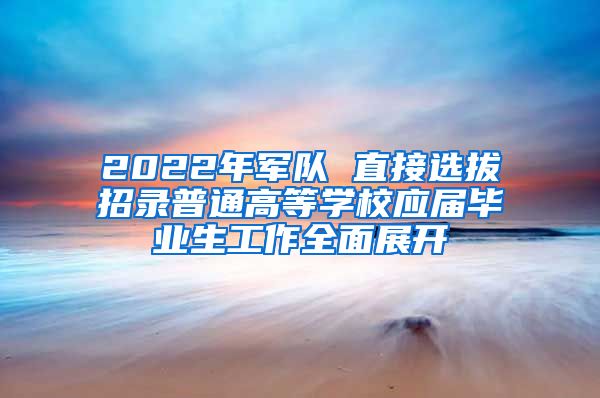 2022年军队 直接选拔招录普通高等学校应届毕业生工作全面展开