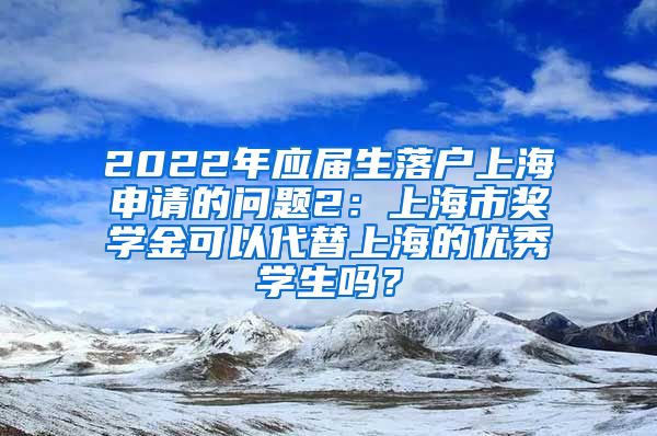 2022年应届生落户上海申请的问题2：上海市奖学金可以代替上海的优秀学生吗？