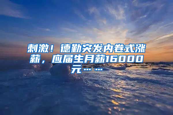 刺激！德勤突发内卷式涨薪，应届生月薪16000元……