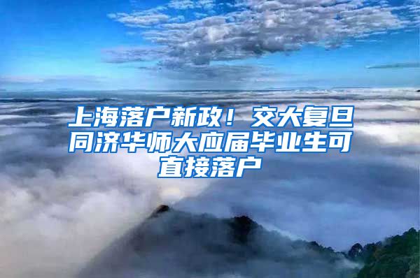 上海落户新政！交大复旦同济华师大应届毕业生可直接落户