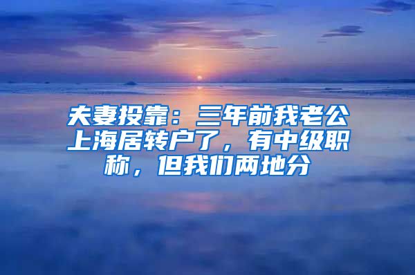 夫妻投靠：三年前我老公上海居转户了，有中级职称，但我们两地分