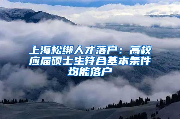 上海松绑人才落户：高校应届硕士生符合基本条件均能落户
