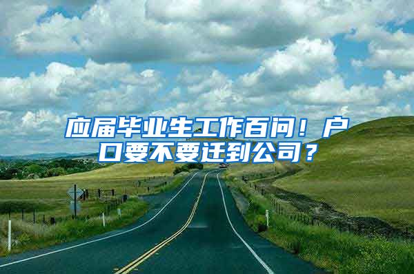 应届毕业生工作百问！户口要不要迁到公司？