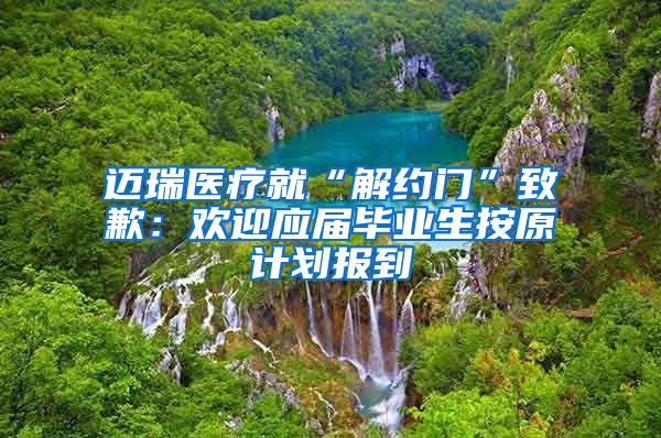 迈瑞医疗就“解约门”致歉：欢迎应届毕业生按原计划报到