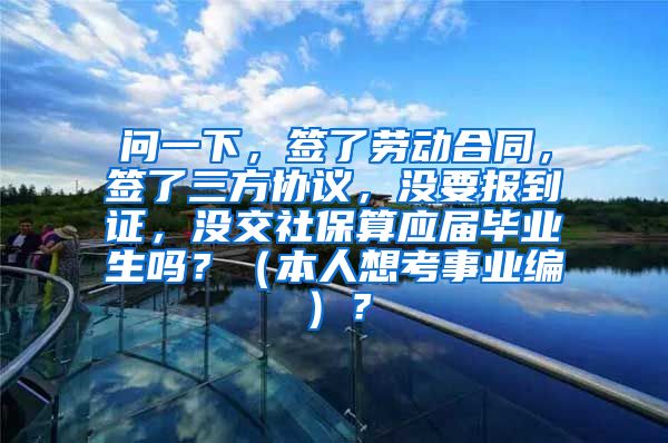 问一下，签了劳动合同，签了三方协议，没要报到证，没交社保算应届毕业生吗？（本人想考事业编）？