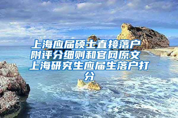 上海应届硕士直接落户 附评分细则和官网原文 上海研究生应届生落户打分