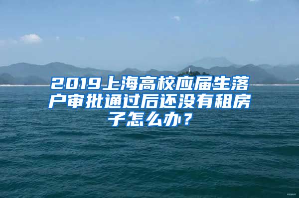 2019上海高校应届生落户审批通过后还没有租房子怎么办？