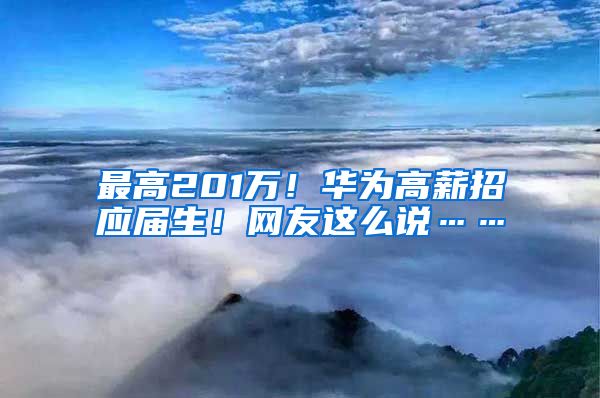 最高201万！华为高薪招应届生！网友这么说……