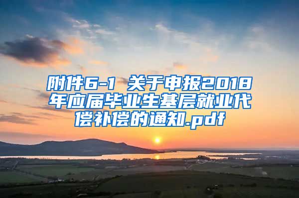 附件6-1 关于申报2018年应届毕业生基层就业代偿补偿的通知.pdf