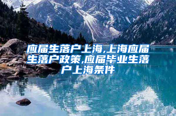 应届生落户上海,上海应届生落户政策,应届毕业生落户上海条件