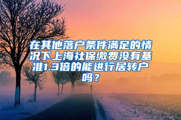在其他落户条件满足的情况下上海社保缴费没有基准1.3倍的能进行居转户吗？