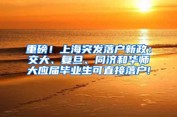 重磅！上海突发落户新政：交大、复旦、同济和华师大应届毕业生可直接落户!