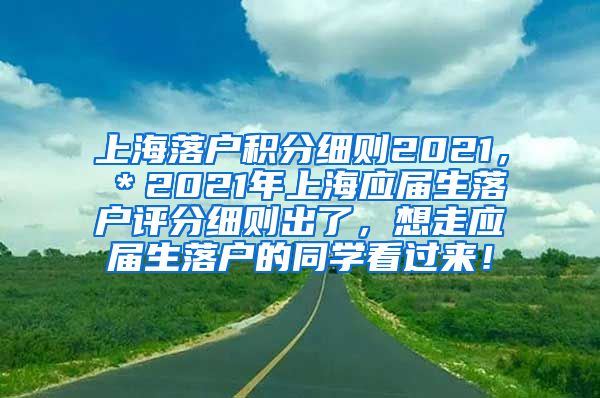 上海落户积分细则2021，＊2021年上海应届生落户评分细则出了，想走应届生落户的同学看过来！