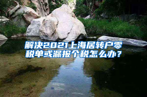 解决2021上海居转户零税单或漏报个税怎么办？