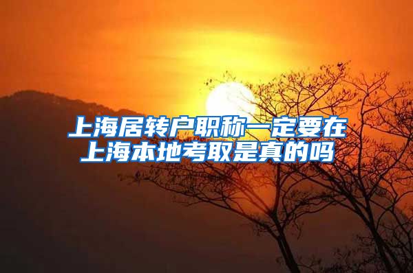 上海居转户职称一定要在上海本地考取是真的吗